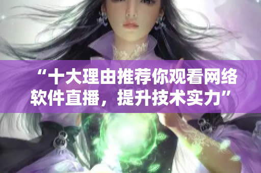 “十大理由推荐你观看网络软件直播，提升技术实力”