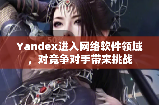 Yandex进入网络软件领域，对竞争对手带来挑战