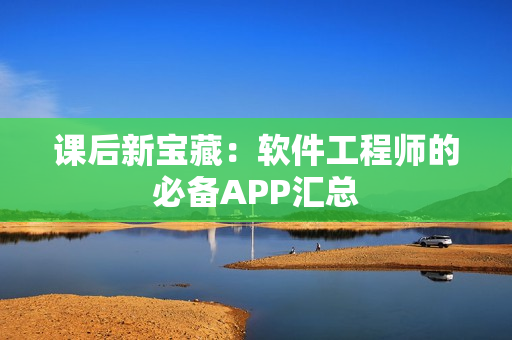 课后新宝藏：软件工程师的必备APP汇总