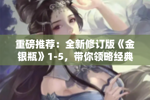 重磅推荐：全新修订版《金银瓶》1-5，带你领略经典之美！