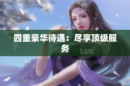 四重豪华待遇：尽享顶级服务