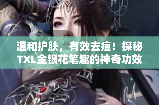 温和护肤，有效去痘！探秘TXL金银花笔趣的神奇功效