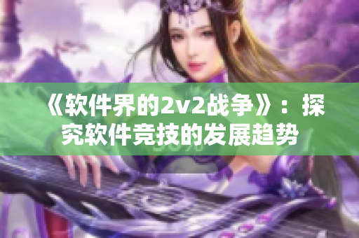 《软件界的2v2战争》：探究软件竞技的发展趋势