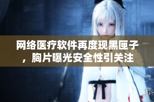 网络医疗软件再度现黑匣子，胸片曝光安全性引关注