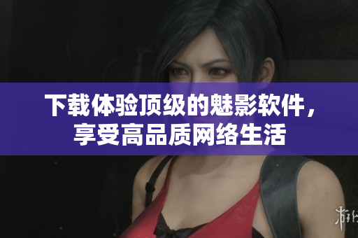 下载体验顶级的魅影软件，享受高品质网络生活