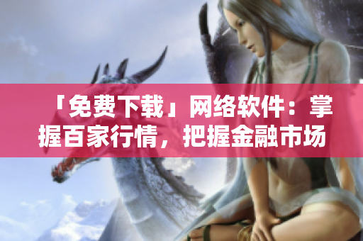 「免费下载」网络软件：掌握百家行情，把握金融市场动向！