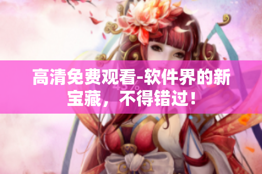 高清免费观看-软件界的新宝藏，不得错过！