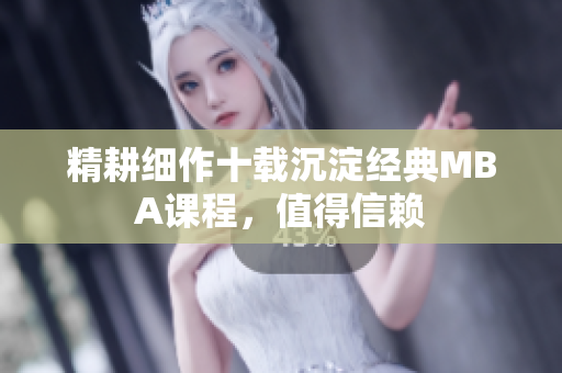 精耕细作十载沉淀经典MBA课程，值得信赖