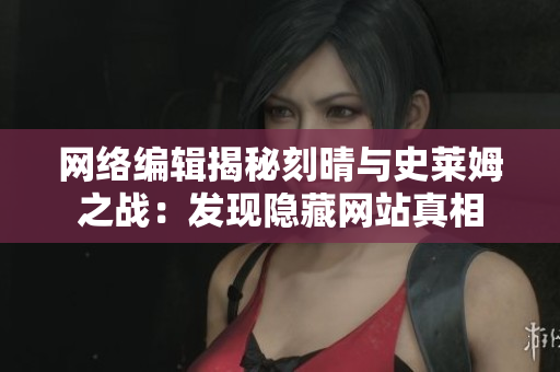 网络编辑揭秘刻晴与史莱姆之战：发现隐藏网站真相