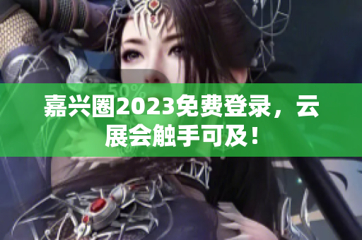 嘉兴圈2023免费登录，云展会触手可及！