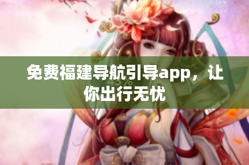 免费福建导航引导app，让你出行无忧