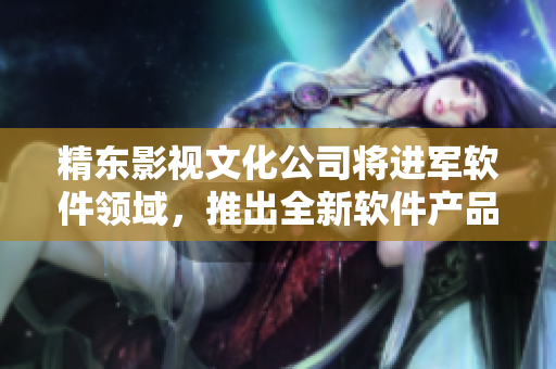 精东影视文化公司将进军软件领域，推出全新软件产品