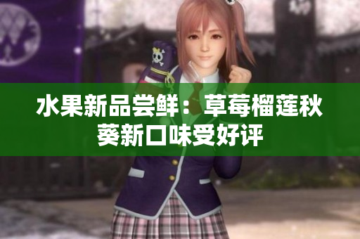 水果新品尝鲜：草莓榴莲秋葵新口味受好评