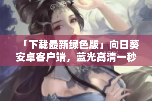 「下载最新绿色版」向日葵安卓客户端，蓝光高清一秒抓取！