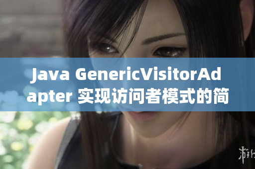 Java GenericVisitorAdapter 实现访问者模式的简单方法