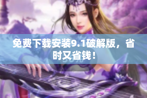 免费下载安装9.1破解版，省时又省钱！