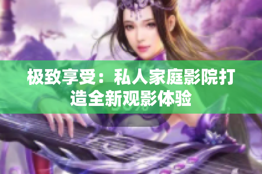 极致享受：私人家庭影院打造全新观影体验