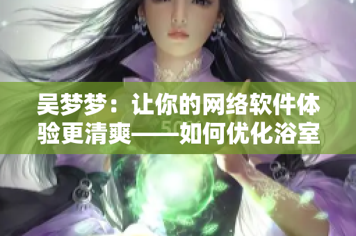 吴梦梦：让你的网络软件体验更清爽——如何优化浴室Wi-Fi信号？