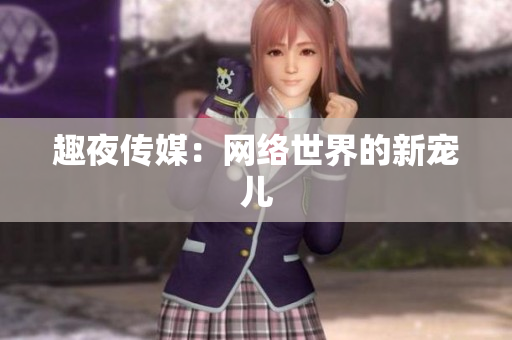 趣夜传媒：网络世界的新宠儿
