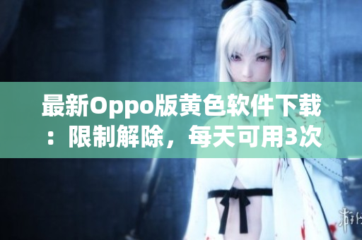 最新Oppo版黄色软件下载：限制解除，每天可用3次！