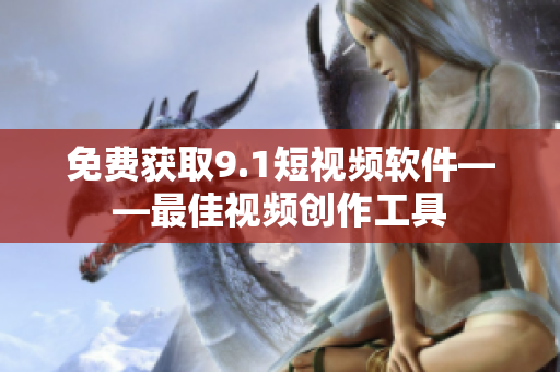 免费获取9.1短视频软件——最佳视频创作工具