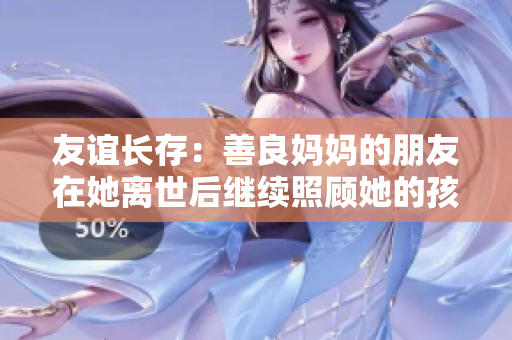 友谊长存：善良妈妈的朋友在她离世后继续照顾她的孩子