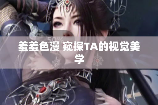 羞羞色漫 窥探TA的视觉美学