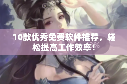 10款优秀免费软件推荐，轻松提高工作效率！