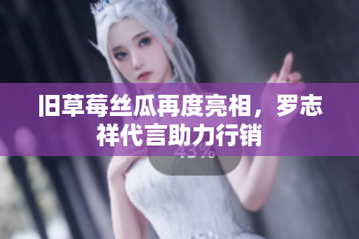 旧草莓丝瓜再度亮相，罗志祥代言助力行销
