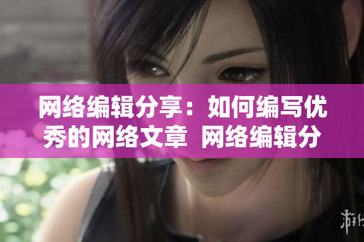 网络编辑分享：如何编写优秀的网络文章  网络编辑分享：优秀网络文章的撰写技巧