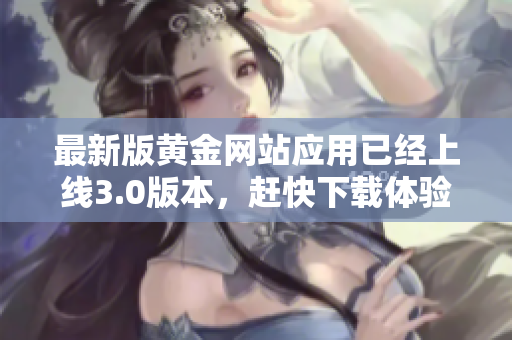 最新版黄金网站应用已经上线3.0版本，赶快下载体验！