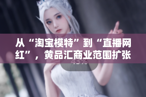 从“淘宝模特”到“直播网红”，黄品汇商业范围扩张背后的新模式与机遇
