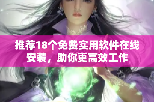 推荐18个免费实用软件在线安装，助你更高效工作