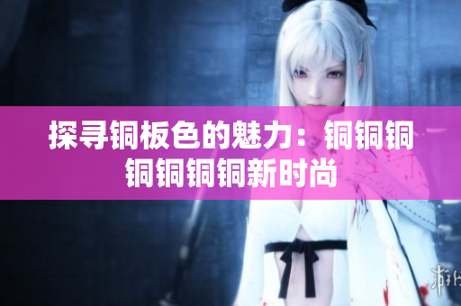 探寻铜板色的魅力：铜铜铜铜铜铜铜新时尚