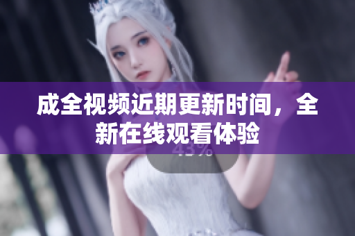 成全视频近期更新时间，全新在线观看体验