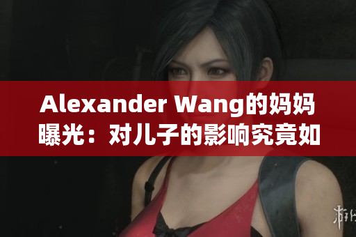 Alexander Wang的妈妈曝光：对儿子的影响究竟如何？