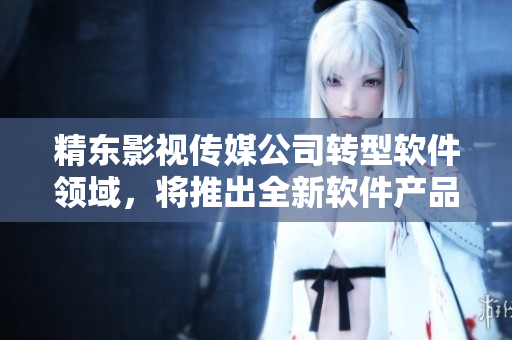 精东影视传媒公司转型软件领域，将推出全新软件产品！