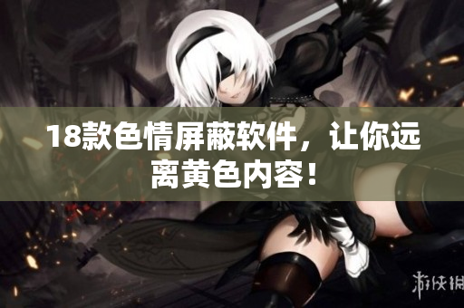 18款色情屏蔽软件，让你远离黄色内容！