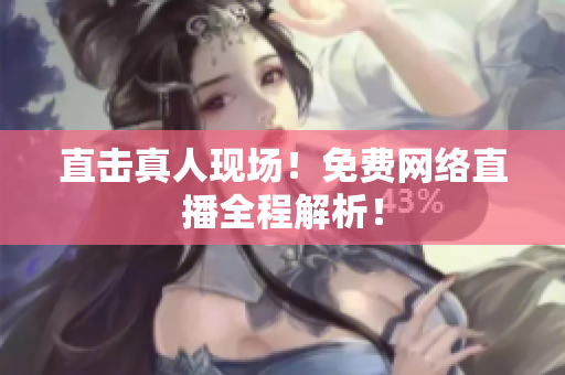 直击真人现场！免费网络直播全程解析！