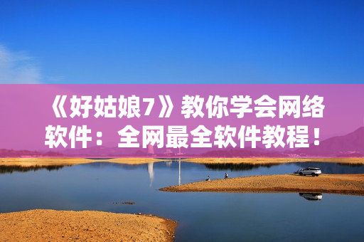 《好姑娘7》教你学会网络软件：全网最全软件教程！