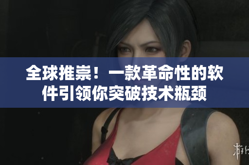 全球推崇！一款革命性的软件引领你突破技术瓶颈