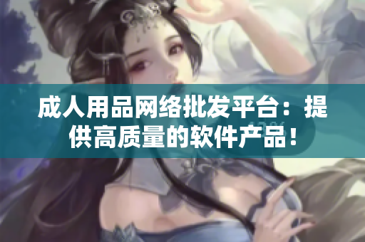 成人用品网络批发平台：提供高质量的软件产品！