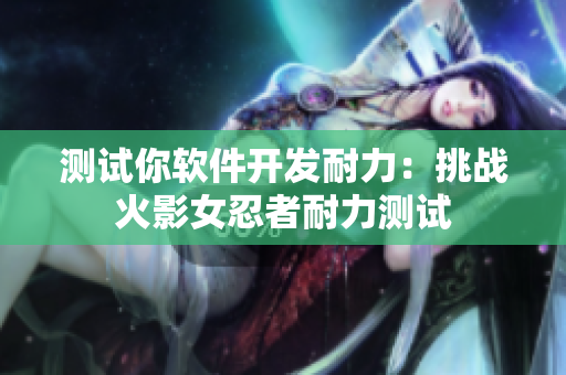 测试你软件开发耐力：挑战火影女忍者耐力测试