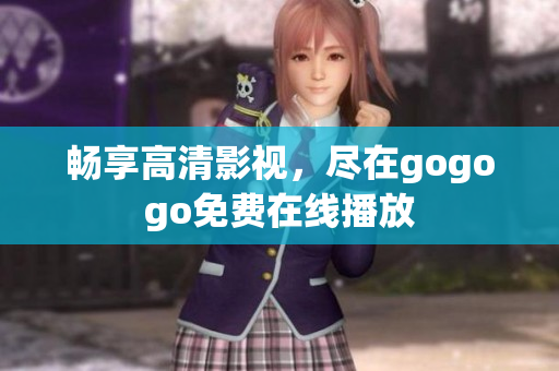 畅享高清影视，尽在gogogo免费在线播放