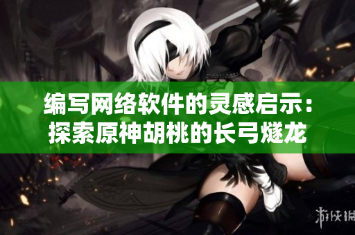 编写网络软件的灵感启示：探索原神胡桃的长弓燧龙