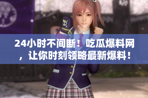 24小时不间断！吃瓜爆料网，让你时刻领略最新爆料！