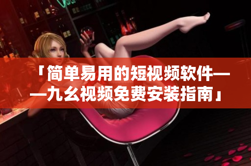 「简单易用的短视频软件——九幺视频免费安装指南」