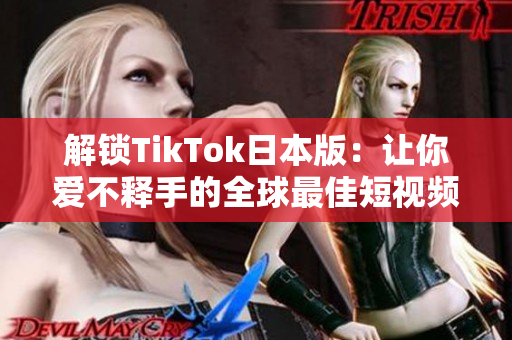 解锁TikTok日本版：让你爱不释手的全球最佳短视频软件