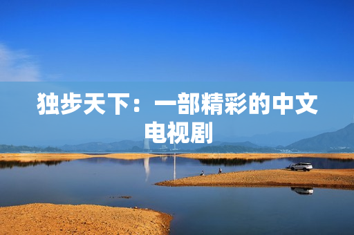 独步天下：一部精彩的中文电视剧