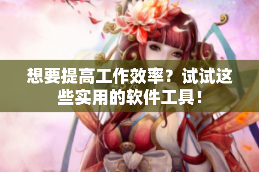 想要提高工作效率？试试这些实用的软件工具！